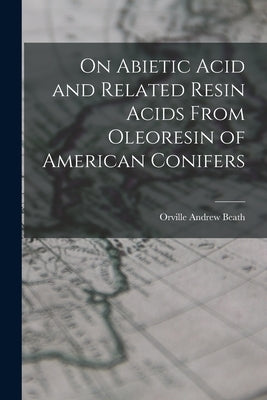 On Abietic Acid and Related Resin Acids From Oleoresin of American Conifers by Beath, Orville Andrew