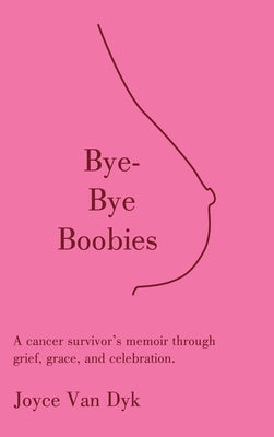 Bye-Bye Boobies: A cancer survivor's memoir through grief, grace, and celebration. by Van Dyk, Joyce