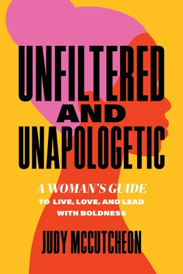 Unfiltered and Unapologetic: A Woman's Guide to Live, Love, and Lead with Boldness by McCutcheon, Judy