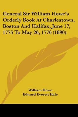 General Sir William Howe's Orderly Book At Charlestown, Boston And Halifax, June 17, 1775 To May 26, 1776 (1890) by Howe, William