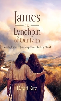 James, the Lynchpin of Our Faith: How the Brother of Jesus Jump-Started the Early Church by Kitz, David
