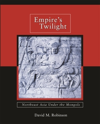 Empire's Twilight: Northeast Asia Under the Mongols by Robinson, David M.