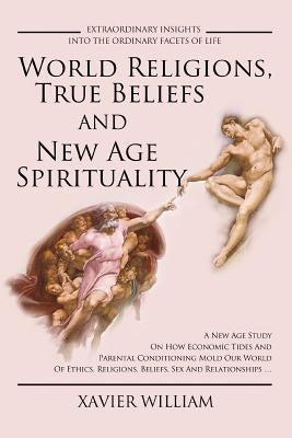 World Religions, True Beliefs and New Age Spirituality: A New Age Study on How Economic Tides and Parental Conditioning Mold Our World of Ethics, Reli by William, Xavier