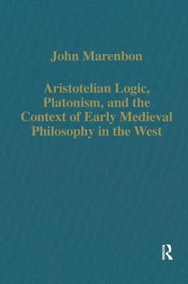 Aristotelian Logic, Platonism, and the Context of Early Medieval Philosophy in the West by Marenbon, John