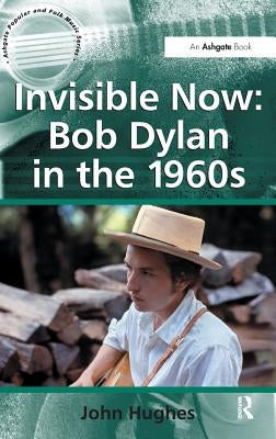 Invisible Now: Bob Dylan in the 1960s by Hughes, John