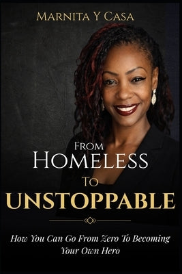 From Homeless to Unstoppable: How You Can Go From Zero to Becoming Your Own Hero by Casa, Marnita Y.