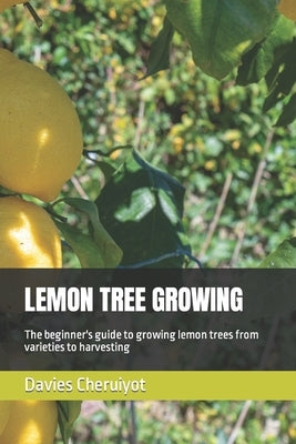 Lemon Tree Growing: The beginner's guide to growing lemon trees from varieties to harvesting by Cheruiyot, Davies