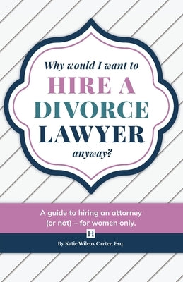 Why Would I Want to Hire a Divorce Lawyer, Anyway?: A Guide to Hiring an Attorney (or not) - For Women Only by Carter, Katie Wilcox