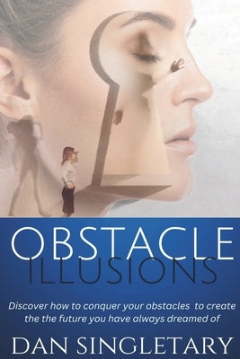 Obstacle Illusions: Discover How To Conquer Your Obstacles To Create The Future You Have Always Dreamed Of by Singletary, Dan