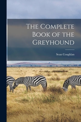 The Complete Book of the Greyhound by Coughlan, Sean