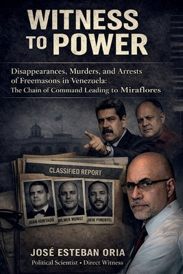 Witness To Power Disappearances, Murders, And Arrests Of Freemasons In Venezuela: The Chain Of Command Leading To Miraflores by Oria, José Esteban