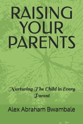 Raising Your Parents: Nurturing the child in every parent by Bwambale, Alex Abraham