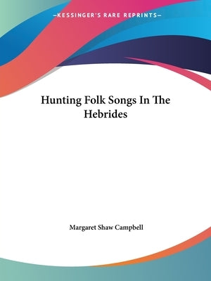 Hunting Folk Songs In The Hebrides by Campbell, Margaret Shaw
