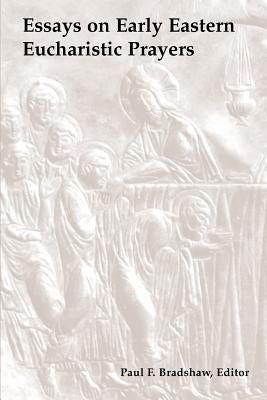 Essays on Early Eastern Eucharistic Prayers by Bradshaw, Paul F.