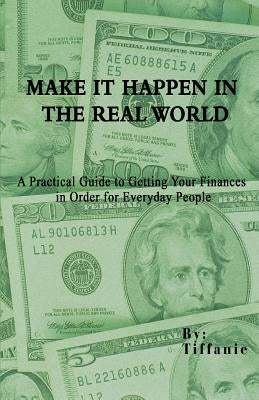 Make It Happen in the Real World: A Practical Guide to Getting Your Finances in Order for Everyday People by Tiffanie