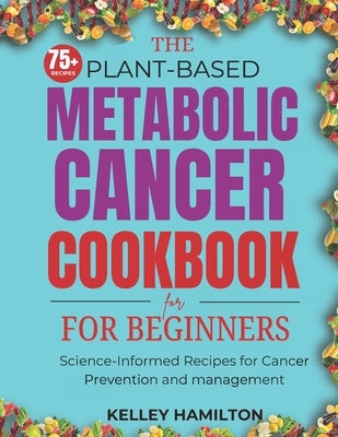 The Plant-Based Metabolic Cancer Cookbook: Science-Informed Recipes for Cancer Prevention and Management by Hamilton, Kelley