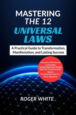 Mastering the 12 Universal Laws: A Practical Guide to Transformation, Manifestation, and Lasting Success by White, Roger