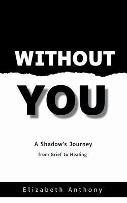 Without You A Shadow's Journey from Grief to Healing by Anthony, Elizabeth