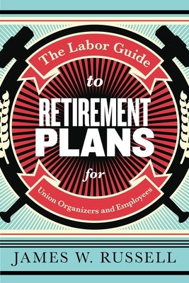 The Labor Guide to Retirement Plans: For Union Organizers and Employees by Russell, James W.