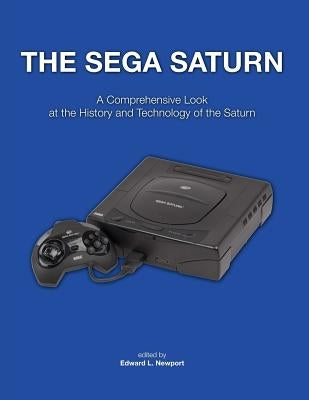The Sega Saturn: A Comprehensive Look at the History and Technology of the Saturn by Newport, Edward L.