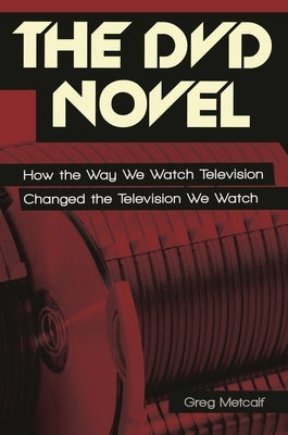 The DVD Novel: How the Way We Watch Television Changed the Television We Watch by Metcalf, Greg
