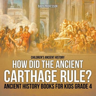 How Did the Ancient Carthage Rule? Ancient History Books for Kids Grade 4 Children's Ancient History by Baby Professor
