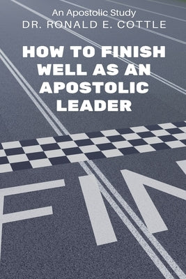 How to Finish Well as an Apostolic Leader: An Apostolic Study by Cottle, Ronald E.