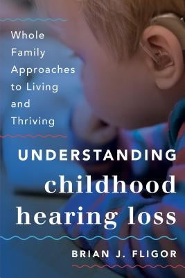 Understanding Childhood Hearing Loss: Whole Family Approaches to Living and Thriving by Fligor, Brian J.