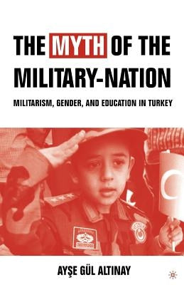 The Myth of the Military-Nation: Militarism, Gender, and Education in Turkey by Altinay, A.