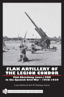 Flak Artillery of the Legion Condor: Flak Abteilung (Mot.) F/88 in the Spanish Civil War 1936-1939 by Molina, Lucas