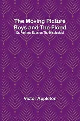 The Moving Picture Boys and the Flood; Or, Perilous Days on the Mississippi by Appleton, Victor
