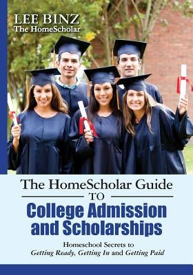 The HomeScholar Guide to College Admission and Scholarships: Homeschool Secrets to Getting Ready, Getting In and Getting Paid by Binz, Lee