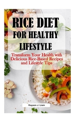 Rice Diet for Healthy Lifestyle: Transform Your Health with Delicious Rice-Based Recipes and Lifestyle Tips by Liam, Kayson J.