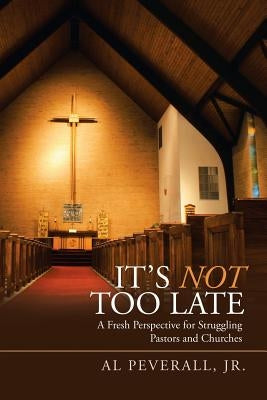 It'S Not Too Late: A Fresh Perspective for Struggling Pastors and Churches by Peverall, Al, Jr.