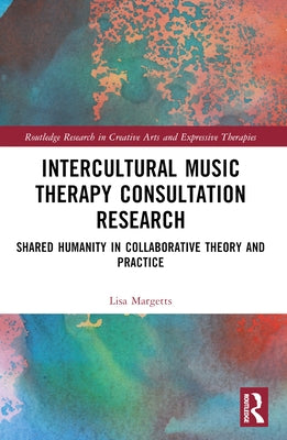 Intercultural Music Therapy Consultation Research: Shared Humanity in Collaborative Theory and Practice by Margetts, Lisa