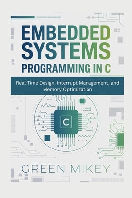 Embedded Systems Programming in C: Real-Time Design, Interrupt Management, and Memory Optimization by Mikey, Green