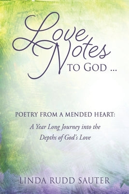 Love Notes to God ... Poetry From a Mended Heart: A Year Long Journey into the Depths of God's Love by Sauter, Linda Rudd