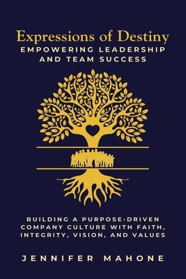 Expressions of Destiny Empowering Leadership and Team Success: Building a Purpose-Driven Company Culture with Faith, Integrity, Vision, and Values by Mahone, Jennifer