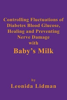 Controlling Fluctuations of Diabetes Blood Glucose, Healing and Preventing Nerve Damage with Baby's Milk by Lidman, Leonida