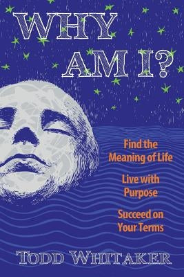 Why Am I?: Find the Meaning of Life - Live with Purpose - Succeed on Your Terms by Whitaker, Todd