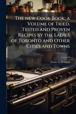 The new Cook Book; a Volume of Tried, Tested and Proven Recipes by the Ladies of Toronto and Other Cities and Towns by Denison, Grace E.