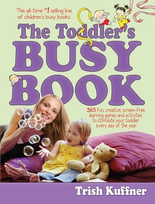 The Toddler's Busy Book: 365 Fun, Creative, Screen-Free Learning Games and Activities to Stimulate Your Toddler Every Day of the Year by Kuffner, Trish