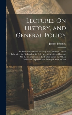 Lectures On History, and General Policy: To Which Is Prefixed, an Essay in a Course of Liberal Education for Civil and Active Life. and an Additional by Priestley, Joseph