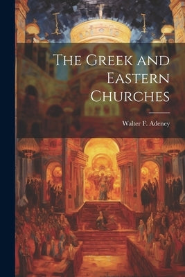 The Greek and Eastern Churches by Adeney, Walter F.