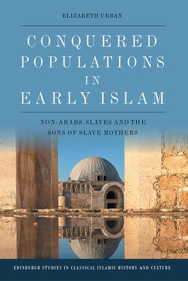 Conquered Populations in Early Islam: Non-Arabs, Slaves and the Sons of Slave Mothers by Urban, Elizabeth
