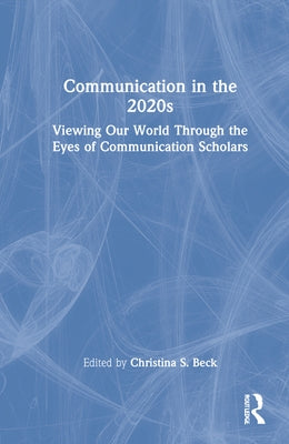 Communication in the 2020s: Viewing Our World Through the Eyes of Communication Scholars by Beck, Christina S.