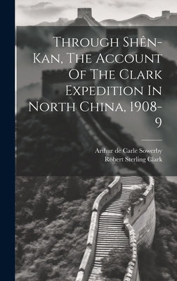 Through Shên-kan, The Account Of The Clark Expedition In North China, 1908-9 by Sterling, Clark Robert