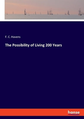 The Possibility of Living 200 Years by Havens, F. C.
