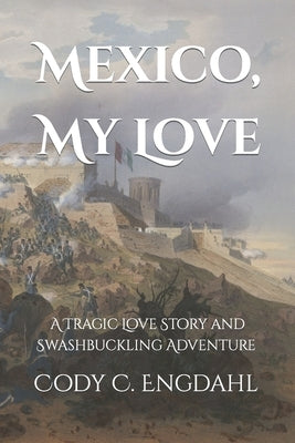 Mexico, My Love: A Tragic Love Story and Swashbuckling Adventure by Engdahl, Cody C.