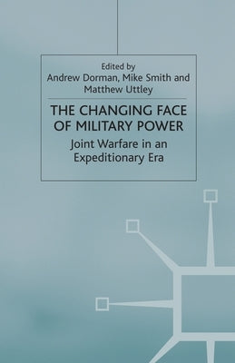 The Changing Face of Military Power: Joint Warfare in an Expeditionary Era by Dorman, A.
